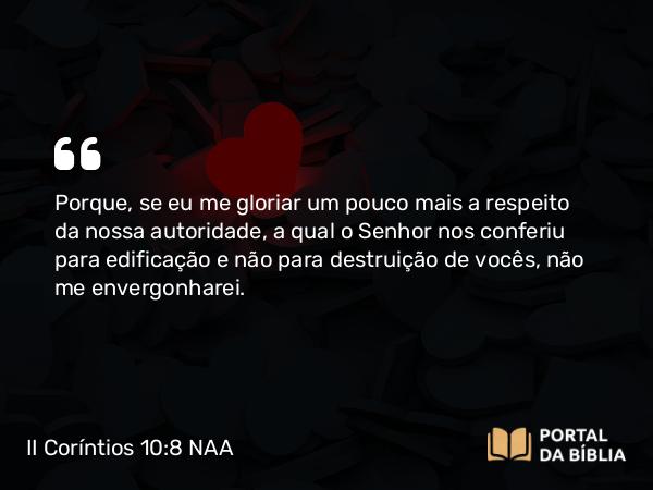 II Coríntios 10:8 NAA - Porque, se eu me gloriar um pouco mais a respeito da nossa autoridade, a qual o Senhor nos conferiu para edificação e não para destruição de vocês, não me envergonharei.