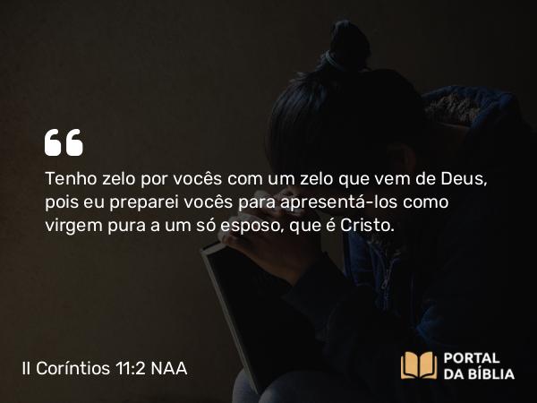 II Coríntios 11:2 NAA - Tenho zelo por vocês com um zelo que vem de Deus, pois eu preparei vocês para apresentá-los como virgem pura a um só esposo, que é Cristo.