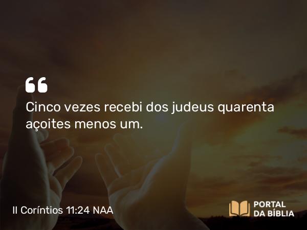 II Coríntios 11:24-25 NAA - Cinco vezes recebi dos judeus quarenta açoites menos um.