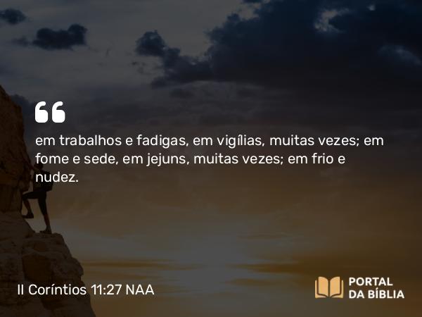 II Coríntios 11:27 NAA - em trabalhos e fadigas, em vigílias, muitas vezes; em fome e sede, em jejuns, muitas vezes; em frio e nudez.