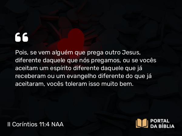 II Coríntios 11:4 NAA - Pois, se vem alguém que prega outro Jesus, diferente daquele que nós pregamos, ou se vocês aceitam um espírito diferente daquele que já receberam ou um evangelho diferente do que já aceitaram, vocês toleram isso muito bem.