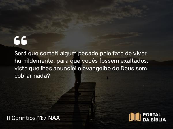 II Coríntios 11:7 NAA - Será que cometi algum pecado pelo fato de viver humildemente, para que vocês fossem exaltados, visto que lhes anunciei o evangelho de Deus sem cobrar nada?