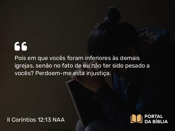 II Coríntios 12:13 NAA - Pois em que vocês foram inferiores às demais igrejas, senão no fato de eu não ter sido pesado a vocês? Perdoem-me esta injustiça.