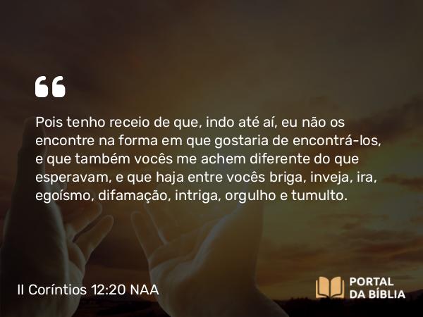 II Coríntios 12:20-21 NAA - Pois tenho receio de que, indo até aí, eu não os encontre na forma em que gostaria de encontrá-los, e que também vocês me achem diferente do que esperavam, e que haja entre vocês briga, inveja, ira, egoísmo, difamação, intriga, orgulho e tumulto.