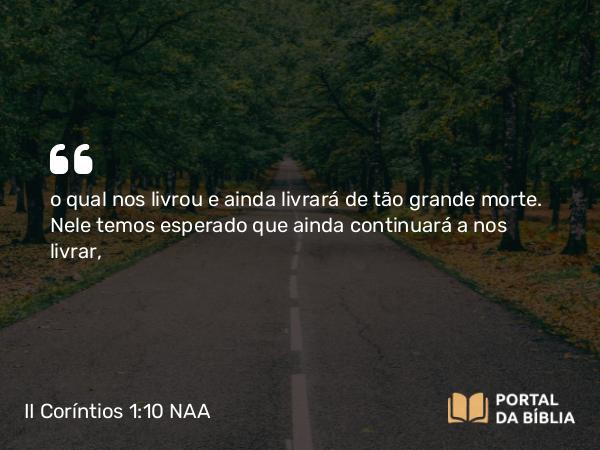 II Coríntios 1:10 NAA - o qual nos livrou e ainda livrará de tão grande morte. Nele temos esperado que ainda continuará a nos livrar,