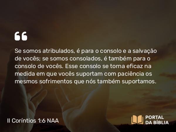 II Coríntios 1:6 NAA - Se somos atribulados, é para o consolo e a salvação de vocês; se somos consolados, é também para o consolo de vocês. Esse consolo se torna eficaz na medida em que vocês suportam com paciência os mesmos sofrimentos que nós também suportamos.