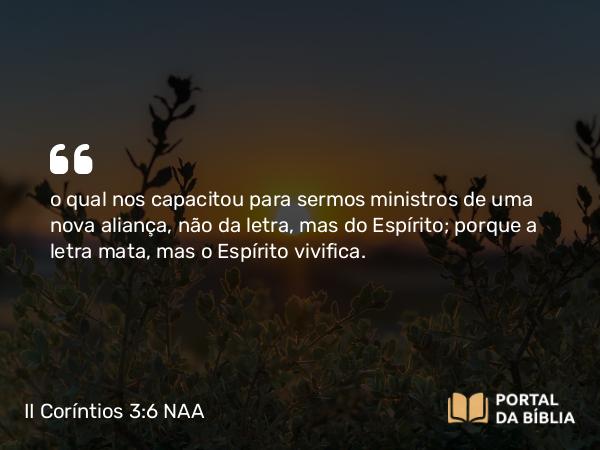 II Coríntios 3:6 NAA - o qual nos capacitou para sermos ministros de uma nova aliança, não da letra, mas do Espírito; porque a letra mata, mas o Espírito vivifica.