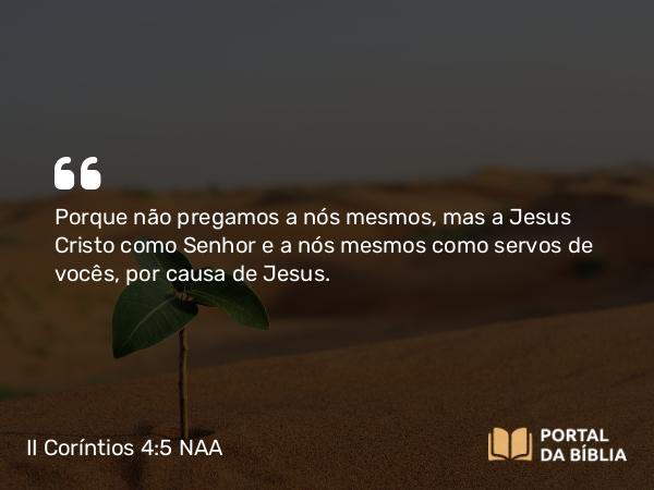 II Coríntios 4:5 NAA - Porque não pregamos a nós mesmos, mas a Jesus Cristo como Senhor e a nós mesmos como servos de vocês, por causa de Jesus.