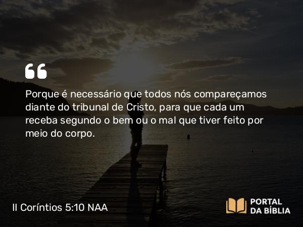 II Coríntios 5:10 NAA - Porque é necessário que todos nós compareçamos diante do tribunal de Cristo, para que cada um receba segundo o bem ou o mal que tiver feito por meio do corpo.