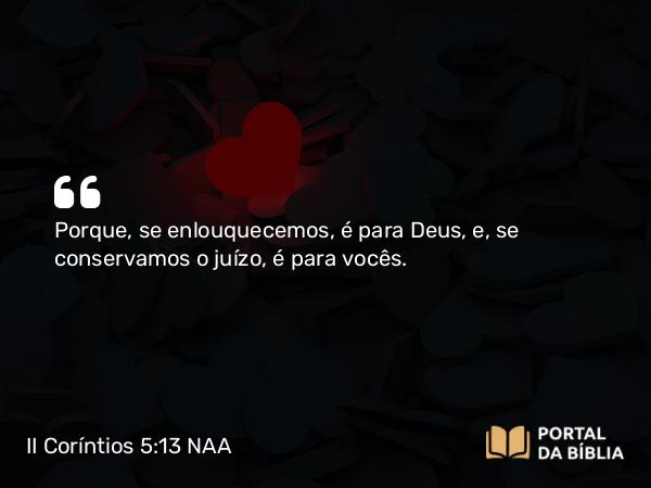 II Coríntios 5:13 NAA - Porque, se enlouquecemos, é para Deus, e, se conservamos o juízo, é para vocês.