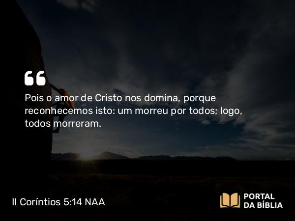 II Coríntios 5:14 NAA - Pois o amor de Cristo nos domina, porque reconhecemos isto: um morreu por todos; logo, todos morreram.