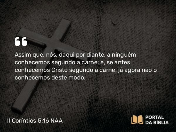 II Coríntios 5:16 NAA - Assim que, nós, daqui por diante, a ninguém conhecemos segundo a carne; e, se antes conhecemos Cristo segundo a carne, já agora não o conhecemos deste modo.