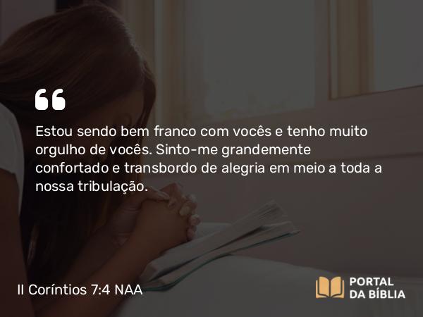 II Coríntios 7:4 NAA - Estou sendo bem franco com vocês e tenho muito orgulho de vocês. Sinto-me grandemente confortado e transbordo de alegria em meio a toda a nossa tribulação.