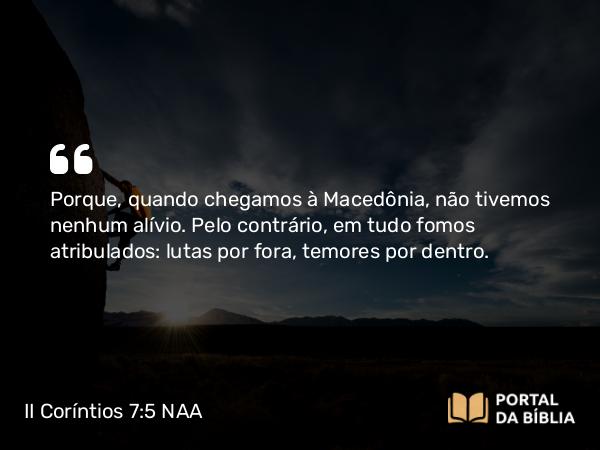 II Coríntios 7:5 NAA - Porque, quando chegamos à Macedônia, não tivemos nenhum alívio. Pelo contrário, em tudo fomos atribulados: lutas por fora, temores por dentro.