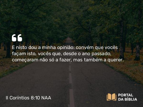 II Coríntios 8:10 NAA - E nisto dou a minha opinião: convém que vocês façam isto, vocês que, desde o ano passado, começaram não só a fazer, mas também a querer.