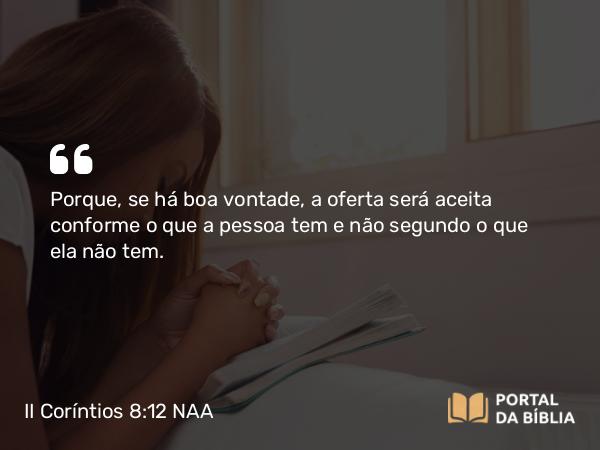 II Coríntios 8:12 NAA - Porque, se há boa vontade, a oferta será aceita conforme o que a pessoa tem e não segundo o que ela não tem.