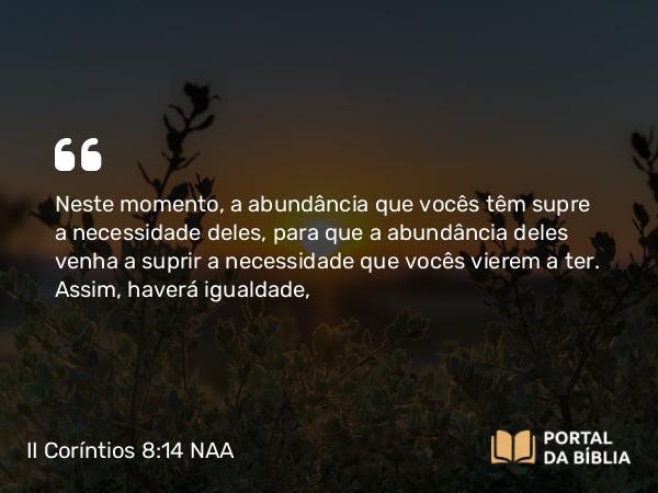 II Coríntios 8:14 NAA - Neste momento, a abundância que vocês têm supre a necessidade deles, para que a abundância deles venha a suprir a necessidade que vocês vierem a ter. Assim, haverá igualdade,