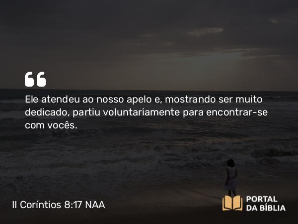 II Coríntios 8:17 NAA - Ele atendeu ao nosso apelo e, mostrando ser muito dedicado, partiu voluntariamente para encontrar-se com vocês.