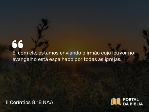 II Coríntios 8:18 NAA - E, com ele, estamos enviando o irmão cujo louvor no evangelho está espalhado por todas as igrejas.