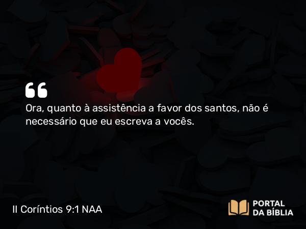 II Coríntios 9:1 NAA - Ora, quanto à assistência a favor dos santos, não é necessário que eu escreva a vocês.