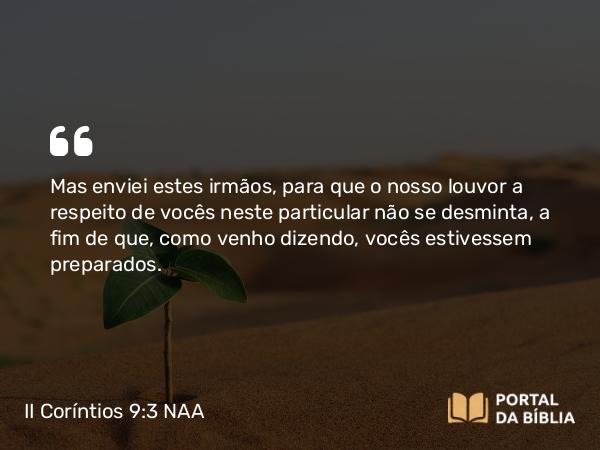 II Coríntios 9:3 NAA - Mas enviei estes irmãos, para que o nosso louvor a respeito de vocês neste particular não se desminta, a fim de que, como venho dizendo, vocês estivessem preparados.