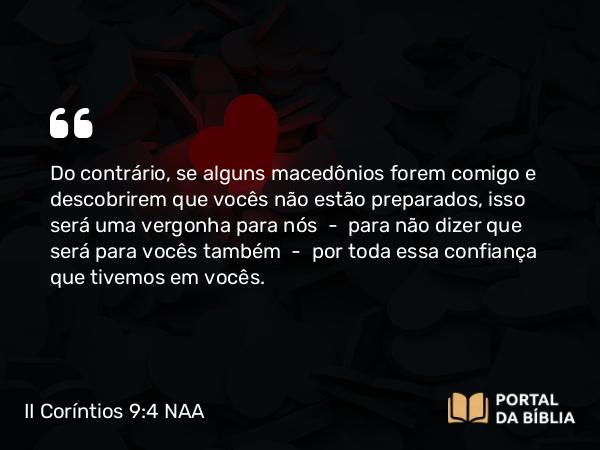 II Coríntios 9:4 NAA - Do contrário, se alguns macedônios forem comigo e descobrirem que vocês não estão preparados, isso será uma vergonha para nós — para não dizer que será para vocês também — por toda essa confiança que tivemos em vocês.