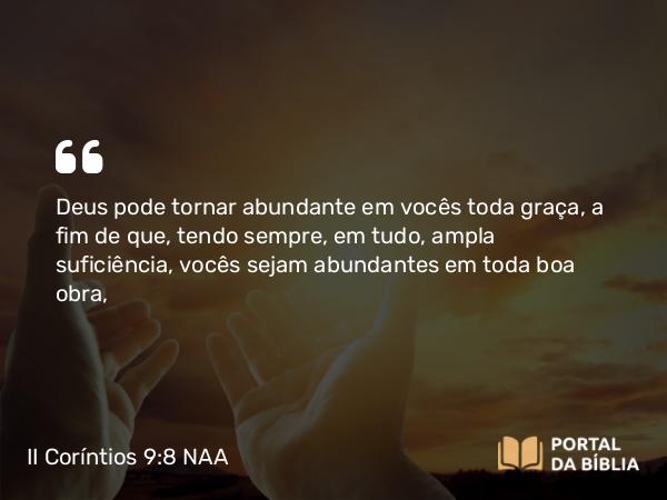 II Coríntios 9:8 NAA - Deus pode tornar abundante em vocês toda graça, a fim de que, tendo sempre, em tudo, ampla suficiência, vocês sejam abundantes em toda boa obra,