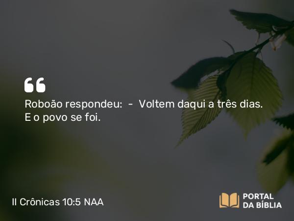 II Crônicas 10:5 NAA - Roboão respondeu: — Voltem daqui a três dias. E o povo se foi.