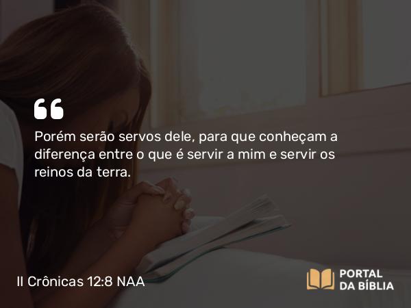 II Crônicas 12:8 NAA - Porém serão servos dele, para que conheçam a diferença entre o que é servir a mim e servir os reinos da terra.