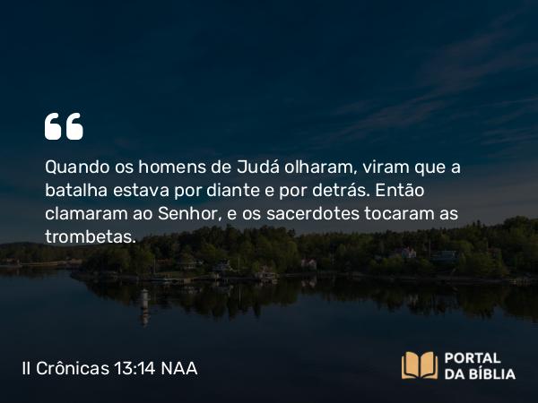 II Crônicas 13:14 NAA - Quando os homens de Judá olharam, viram que a batalha estava por diante e por detrás. Então clamaram ao Senhor, e os sacerdotes tocaram as trombetas.