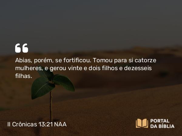 II Crônicas 13:21 NAA - Abias, porém, se fortificou. Tomou para si catorze mulheres, e gerou vinte e dois filhos e dezesseis filhas.