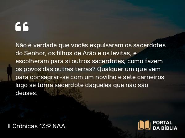 II Crônicas 13:9 NAA - Não é verdade que vocês expulsaram os sacerdotes do Senhor, os filhos de Arão e os levitas, e escolheram para si outros sacerdotes, como fazem os povos das outras terras? Qualquer um que vem para consagrar-se com um novilho e sete carneiros logo se torna sacerdote daqueles que não são deuses.