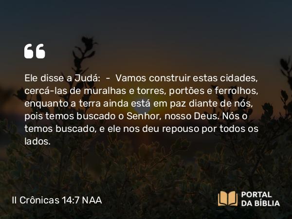 II Crônicas 14:7 NAA - Ele disse a Judá: — Vamos construir estas cidades, cercá-las de muralhas e torres, portões e ferrolhos, enquanto a terra ainda está em paz diante de nós, pois temos buscado o Senhor, nosso Deus. Nós o temos buscado, e ele nos deu repouso por todos os lados.