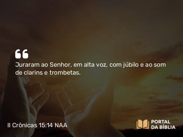 II Crônicas 15:14 NAA - Juraram ao Senhor, em alta voz, com júbilo e ao som de clarins e trombetas.