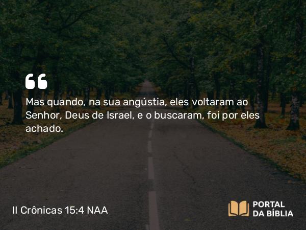 II Crônicas 15:4 NAA - Mas quando, na sua angústia, eles voltaram ao Senhor, Deus de Israel, e o buscaram, foi por eles achado.