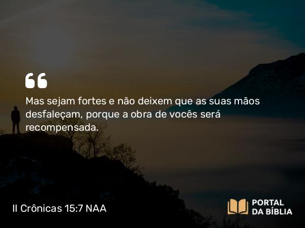 II Crônicas 15:7 NAA - Mas sejam fortes e não deixem que as suas mãos desfaleçam, porque a obra de vocês será recompensada.