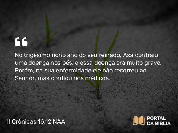 II Crônicas 16:12 NAA - No trigésimo nono ano do seu reinado, Asa contraiu uma doença nos pés, e essa doença era muito grave. Porém, na sua enfermidade ele não recorreu ao Senhor, mas confiou nos médicos.