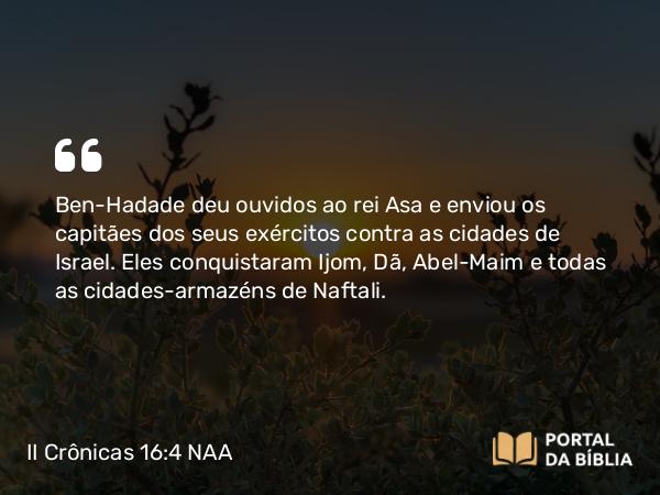 II Crônicas 16:4 NAA - Ben-Hadade deu ouvidos ao rei Asa e enviou os capitães dos seus exércitos contra as cidades de Israel. Eles conquistaram Ijom, Dã, Abel-Maim e todas as cidades-armazéns de Naftali.