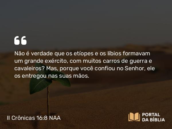 II Crônicas 16:8 NAA - Não é verdade que os etíopes e os líbios formavam um grande exército, com muitos carros de guerra e cavaleiros? Mas, porque você confiou no Senhor, ele os entregou nas suas mãos.