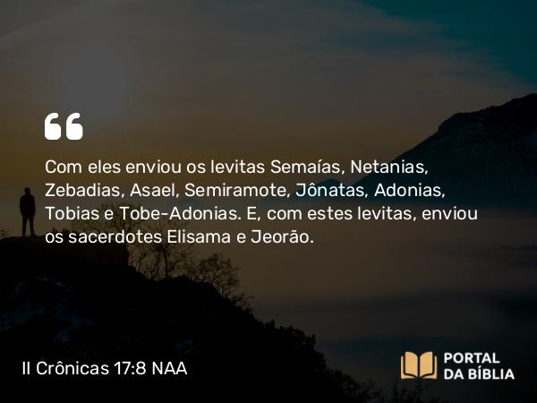 II Crônicas 17:8 NAA - Com eles enviou os levitas Semaías, Netanias, Zebadias, Asael, Semiramote, Jônatas, Adonias, Tobias e Tobe-Adonias. E, com estes levitas, enviou os sacerdotes Elisama e Jeorão.