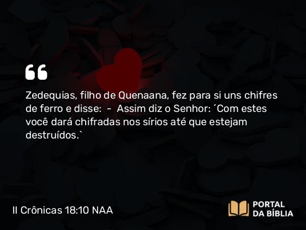 II Crônicas 18:10 NAA - Zedequias, filho de Quenaana, fez para si uns chifres de ferro e disse: — Assim diz o Senhor: 