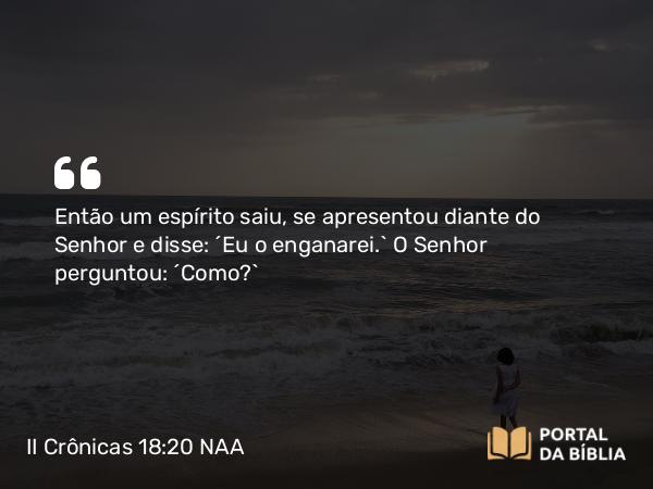 II Crônicas 18:20 NAA - Então um espírito saiu, se apresentou diante do Senhor e disse: 