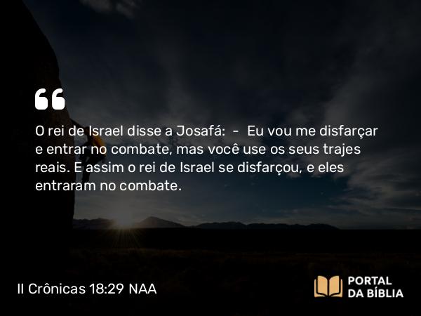 II Crônicas 18:29 NAA - O rei de Israel disse a Josafá: — Eu vou me disfarçar e entrar no combate, mas você use os seus trajes reais. E assim o rei de Israel se disfarçou, e eles entraram no combate.