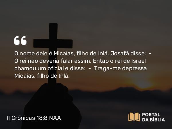 II Crônicas 18:8 NAA - O nome dele é Micaías, filho de Inlá. Josafá disse: — O rei não deveria falar assim. Então o rei de Israel chamou um oficial e disse: — Traga-me depressa Micaías, filho de Inlá.