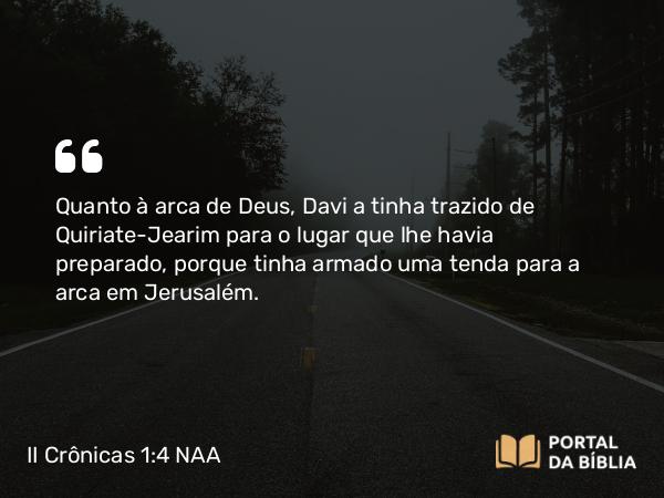 II Crônicas 1:4 NAA - Quanto à arca de Deus, Davi a tinha trazido de Quiriate-Jearim para o lugar que lhe havia preparado, porque tinha armado uma tenda para a arca em Jerusalém.