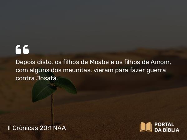 II Crônicas 20:1 NAA - Depois disto, os filhos de Moabe e os filhos de Amom, com alguns dos meunitas, vieram para fazer guerra contra Josafá.