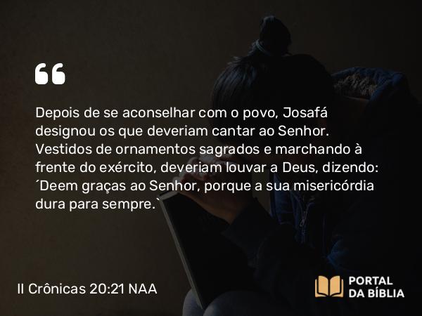 II Crônicas 20:21-22 NAA - Depois de se aconselhar com o povo, Josafá designou os que deveriam cantar ao Senhor. Vestidos de ornamentos sagrados e marchando à frente do exército, deveriam louvar a Deus, dizendo: 