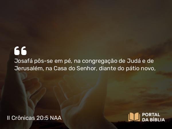 II Crônicas 20:5 NAA - Josafá pôs-se em pé, na congregação de Judá e de Jerusalém, na Casa do Senhor, diante do pátio novo,