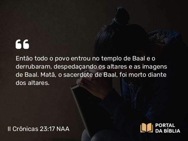 II Crônicas 23:17-18 NAA - Então todo o povo entrou no templo de Baal e o derrubaram, despedaçando os altares e as imagens de Baal. Matã, o sacerdote de Baal, foi morto diante dos altares.