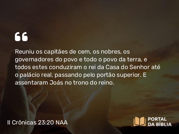 II Crônicas 23:20 NAA - Reuniu os capitães de cem, os nobres, os governadores do povo e todo o povo da terra, e todos estes conduziram o rei da Casa do Senhor até o palácio real, passando pelo portão superior. E assentaram Joás no trono do reino.